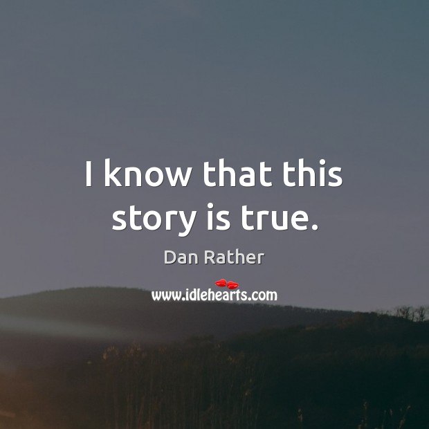 I know that this story is true. Dan Rather Picture Quote