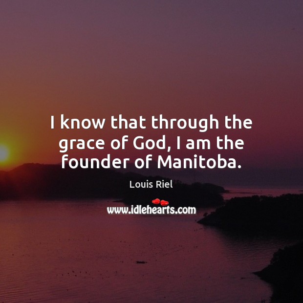I know that through the grace of God, I am the founder of Manitoba. Louis Riel Picture Quote