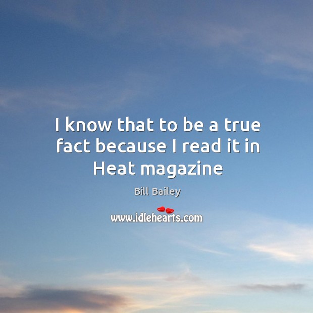 I know that to be a true fact because I read it in Heat magazine Bill Bailey Picture Quote
