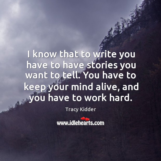 I know that to write you have to have stories you want to tell. Tracy Kidder Picture Quote