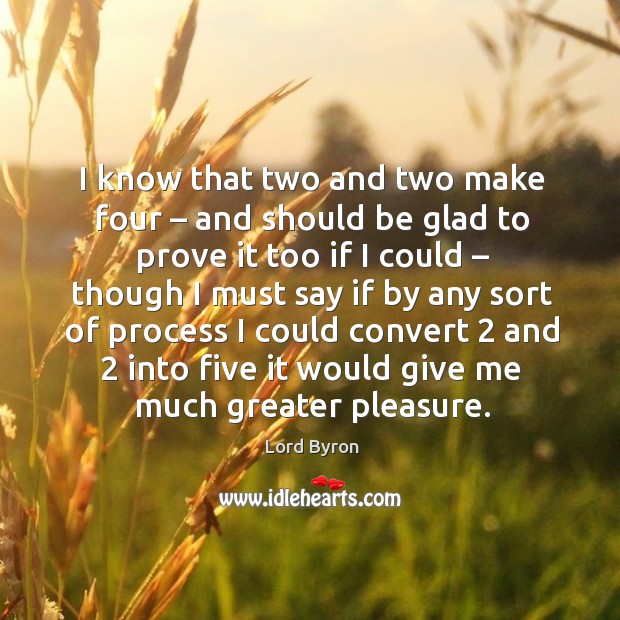I know that two and two make four – and should be glad to prove Lord Byron Picture Quote