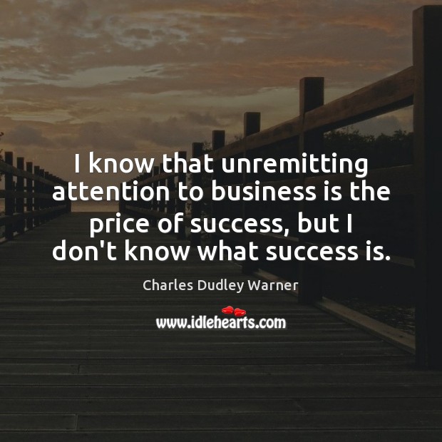 I know that unremitting attention to business is the price of success, Charles Dudley Warner Picture Quote