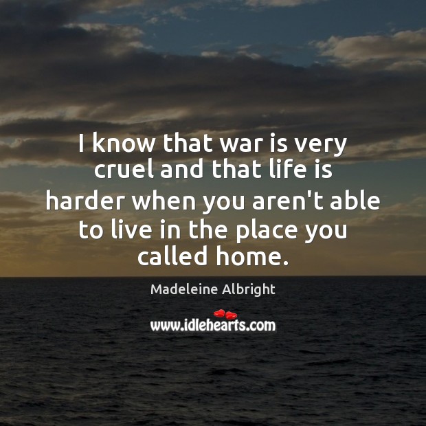 I know that war is very cruel and that life is harder Madeleine Albright Picture Quote