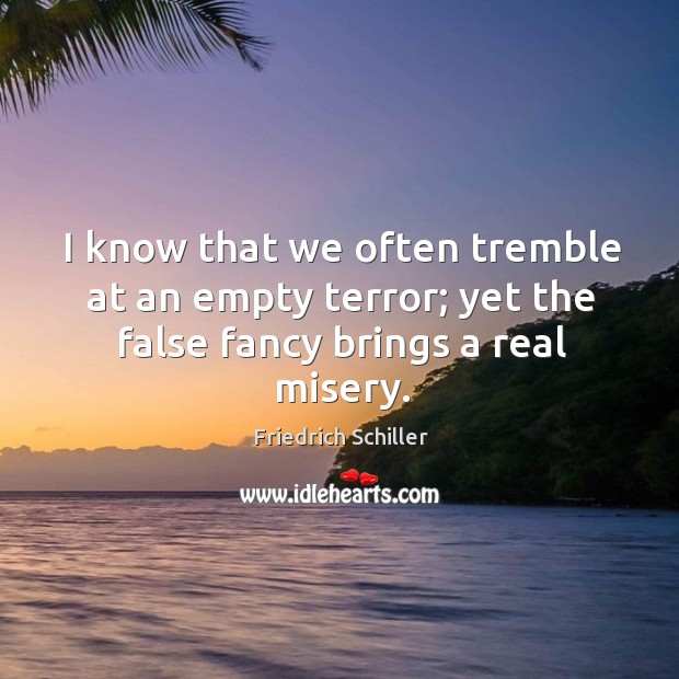 I know that we often tremble at an empty terror; yet the false fancy brings a real misery. Friedrich Schiller Picture Quote