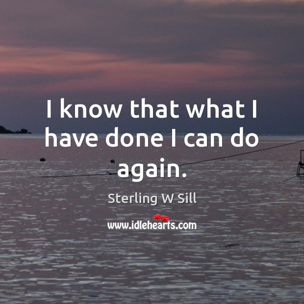 I know that what I have done I can do again. Sterling W Sill Picture Quote