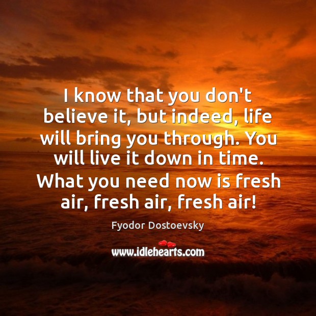 I know that you don’t believe it, but indeed, life will bring Fyodor Dostoevsky Picture Quote