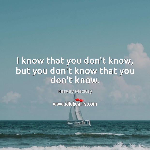 I know that you don’t know, but you don’t know that you don’t know. Harvey MacKay Picture Quote