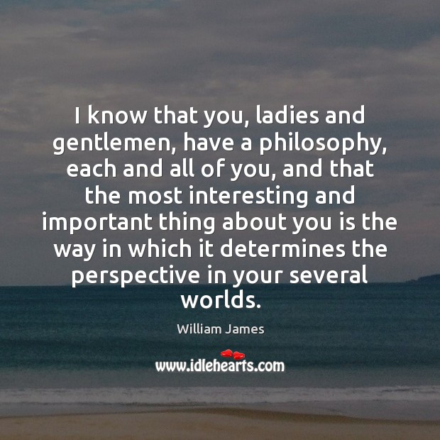 I know that you, ladies and gentlemen, have a philosophy, each and William James Picture Quote