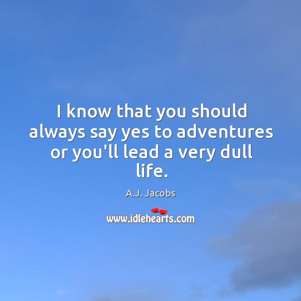 I know that you should always say yes to adventures or you’ll lead a very dull life. A.J. Jacobs Picture Quote