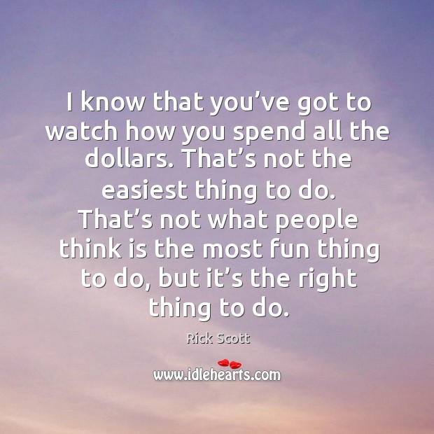 I know that you’ve got to watch how you spend all the dollars. That’s not the easiest thing to do. Rick Scott Picture Quote