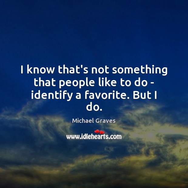 I know that’s not something that people like to do – identify a favorite. But I do. Michael Graves Picture Quote