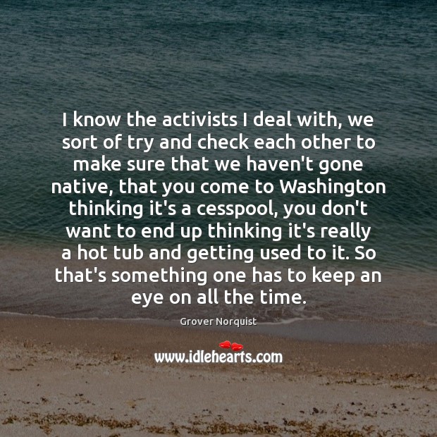 I know the activists I deal with, we sort of try and Grover Norquist Picture Quote