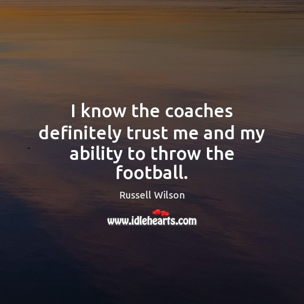 I know the coaches definitely trust me and my ability to throw the football. Russell Wilson Picture Quote