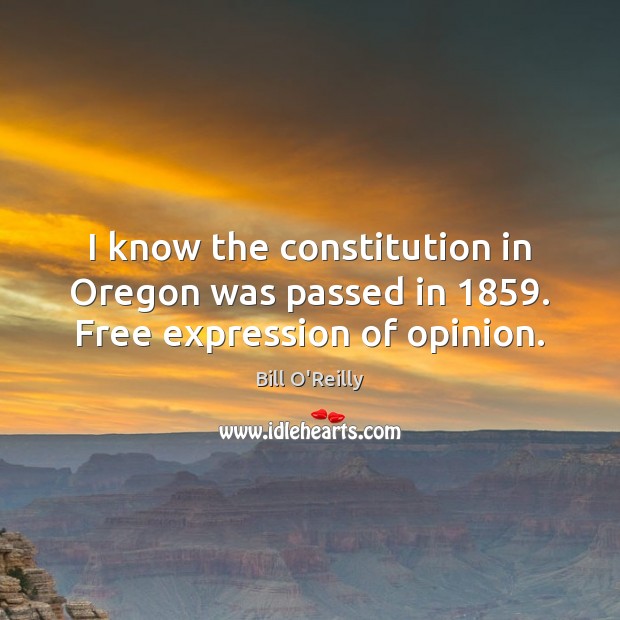 I know the constitution in Oregon was passed in 1859. Free expression of opinion. Bill O’Reilly Picture Quote