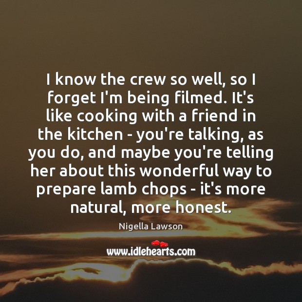 I know the crew so well, so I forget I’m being filmed. Nigella Lawson Picture Quote