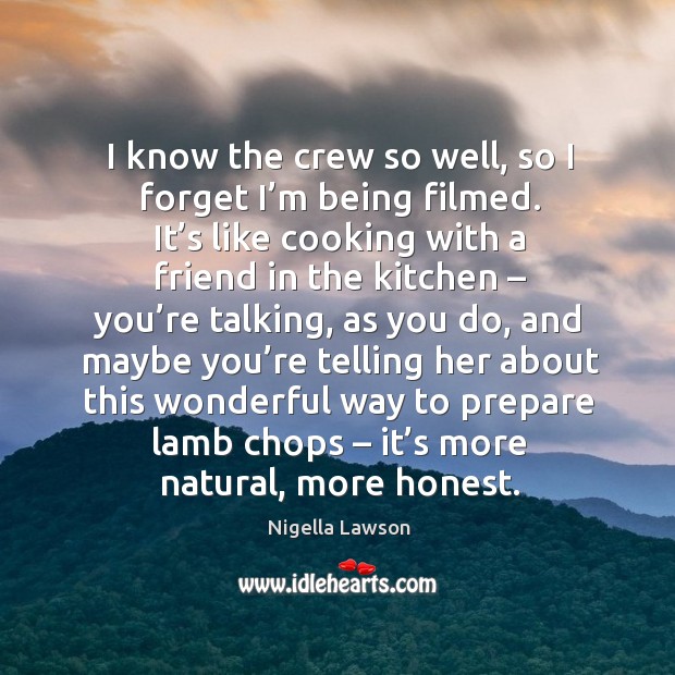 I know the crew so well, so I forget I’m being filmed. Nigella Lawson Picture Quote