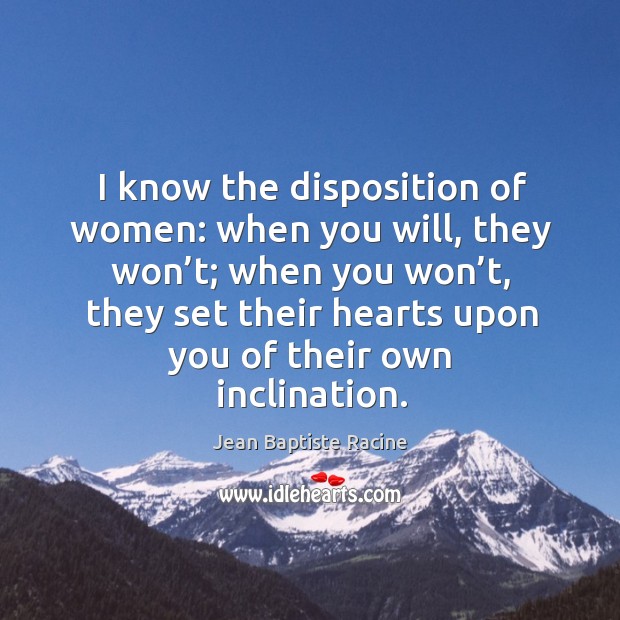 I know the disposition of women: when you will, they won’t; when you won’t Jean Baptiste Racine Picture Quote