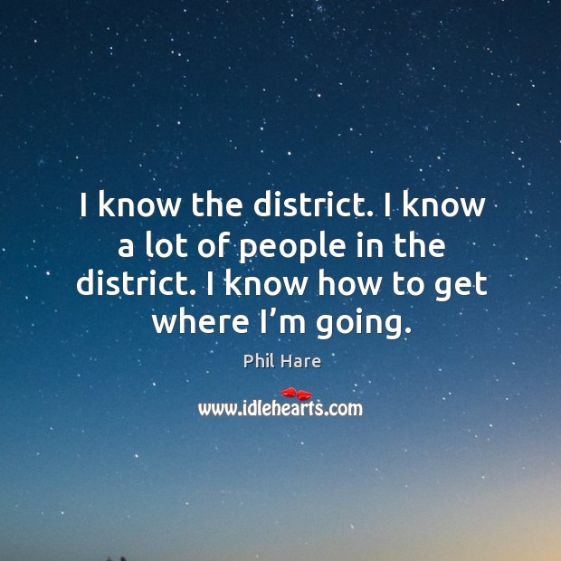 I know the district. I know a lot of people in the district. I know how to get where I’m going. Phil Hare Picture Quote