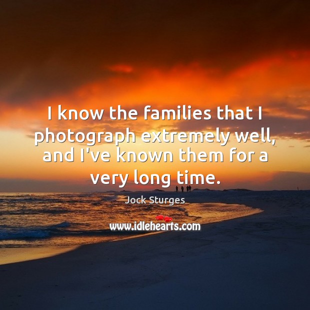I know the families that I photograph extremely well, and I’ve known Jock Sturges Picture Quote