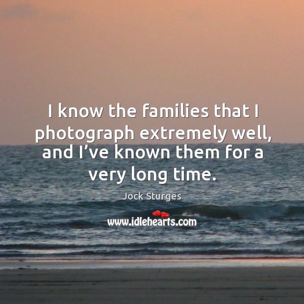 I know the families that I photograph extremely well, and I’ve known them for a very long time. Jock Sturges Picture Quote