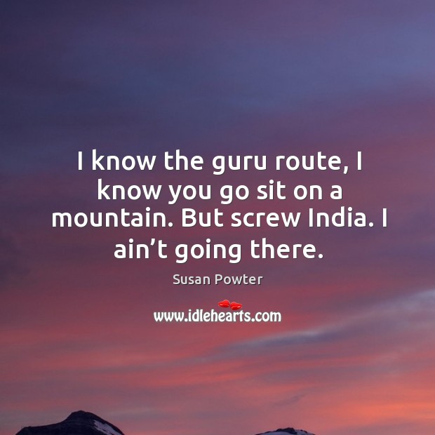 I know the guru route, I know you go sit on a mountain. But screw india. I ain’t going there. Susan Powter Picture Quote