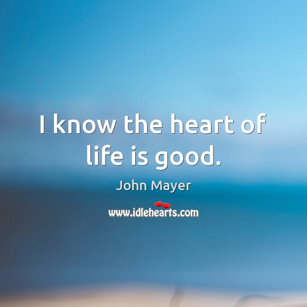 I know the heart of life is good. John Mayer Picture Quote