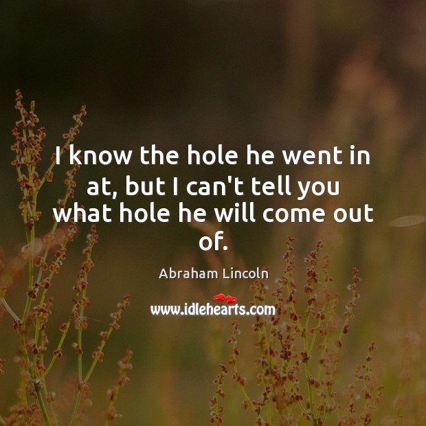 I know the hole he went in at, but I can’t tell you what hole he will come out of. Abraham Lincoln Picture Quote