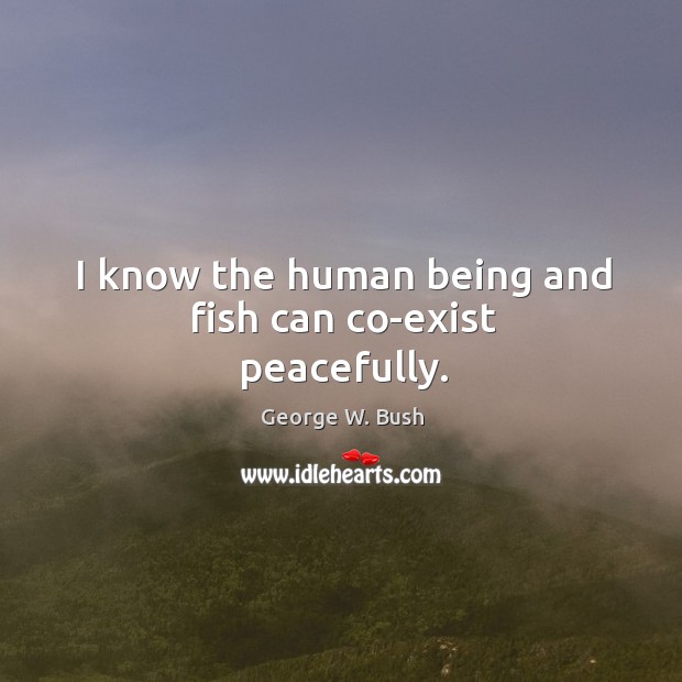 I know the human being and fish can co-exist peacefully. George W. Bush Picture Quote