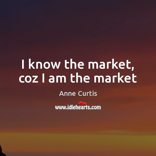 I know the market, coz I am the market Anne Curtis Picture Quote