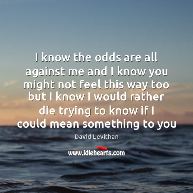 I know the odds are all against me and I know you David Levithan Picture Quote