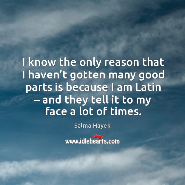 I know the only reason that I haven’t gotten many good parts is because I am latin – and they tell it to my face a lot of times. Image