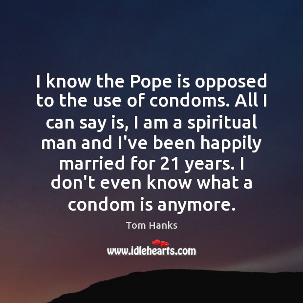 I know the Pope is opposed to the use of condoms. All Tom Hanks Picture Quote