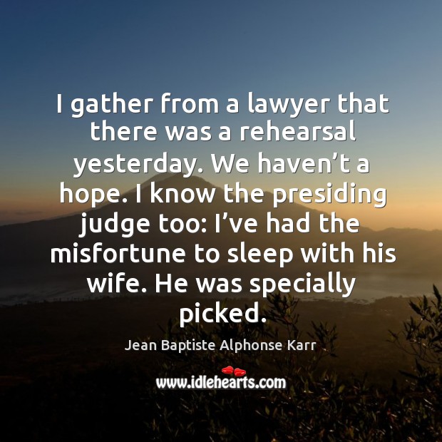 I know the presiding judge too: I’ve had the misfortune to sleep with his wife. He was specially picked. Jean Baptiste Alphonse Karr Picture Quote