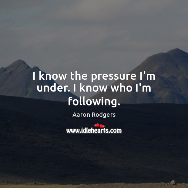 I know the pressure I’m under. I know who I’m following. Aaron Rodgers Picture Quote