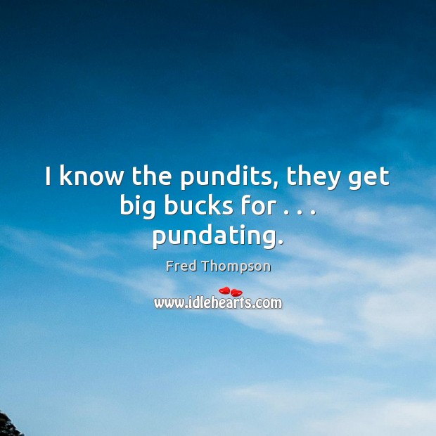 I know the pundits, they get big bucks for . . . pundating. Fred Thompson Picture Quote