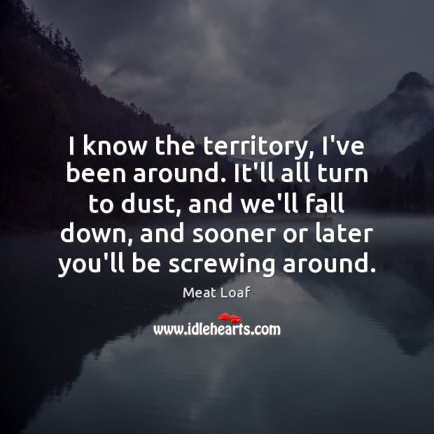 I know the territory, I’ve been around. It’ll all turn to dust, Meat Loaf Picture Quote