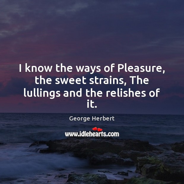 I know the ways of Pleasure, the sweet strains, The lullings and the relishes of it. George Herbert Picture Quote