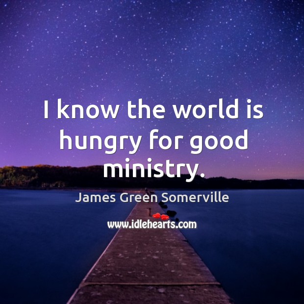 I know the world is hungry for good ministry. James Green Somerville Picture Quote
