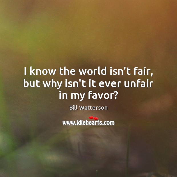 I know the world isn’t fair, but why isn’t it ever unfair in my favor? Bill Watterson Picture Quote