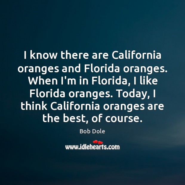 I know there are California oranges and Florida oranges. When I’m in Bob Dole Picture Quote
