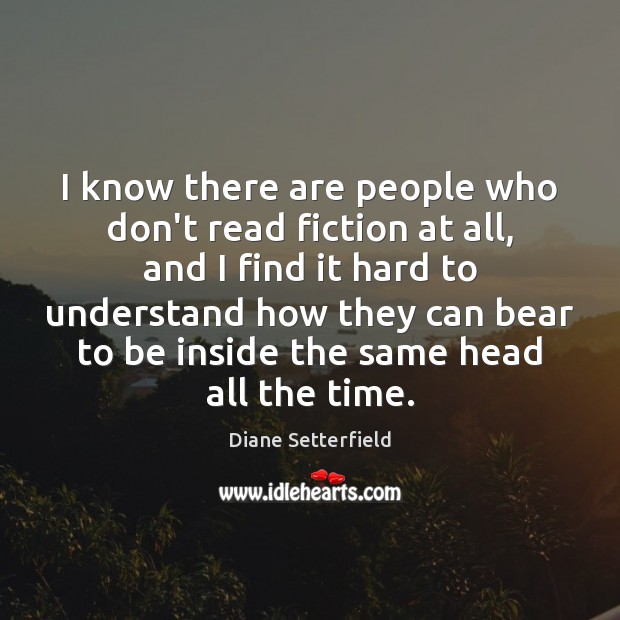 I know there are people who don’t read fiction at all, and Diane Setterfield Picture Quote