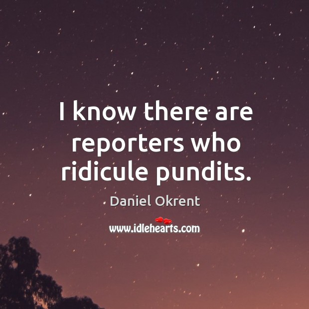 I know there are reporters who ridicule pundits. Daniel Okrent Picture Quote