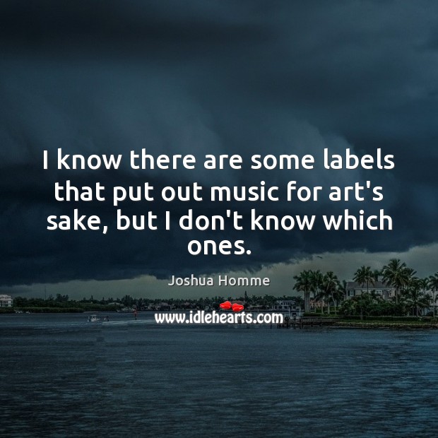 I know there are some labels that put out music for art’s Joshua Homme Picture Quote