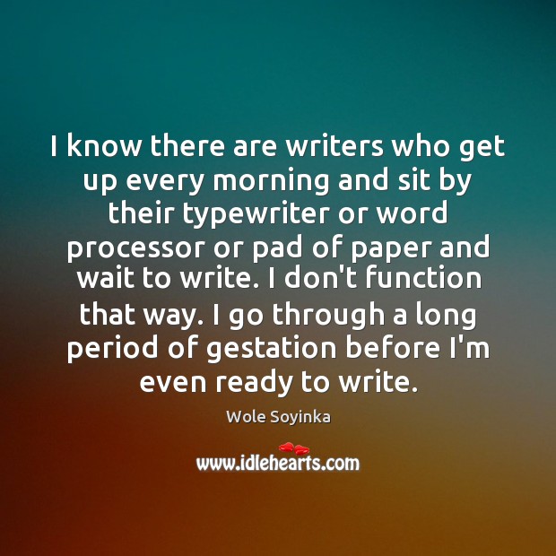 I know there are writers who get up every morning and sit Wole Soyinka Picture Quote