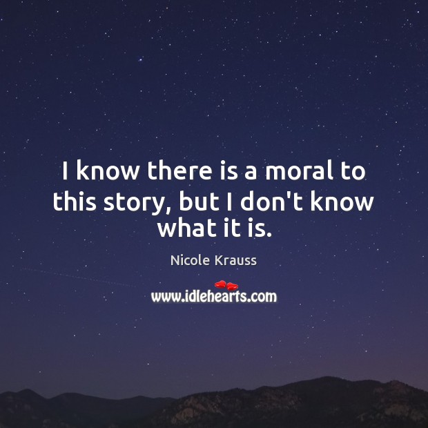 I know there is a moral to this story, but I don’t know what it is. Nicole Krauss Picture Quote