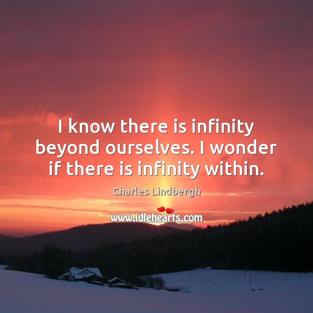 I know there is infinity beyond ourselves. I wonder if there is infinity within. Charles Lindbergh Picture Quote