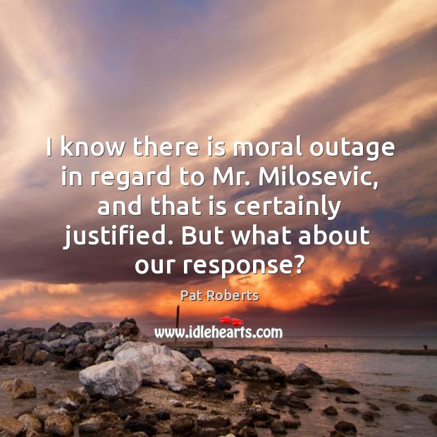 I know there is moral outage in regard to mr. Milosevic, and that is certainly justified. Pat Roberts Picture Quote