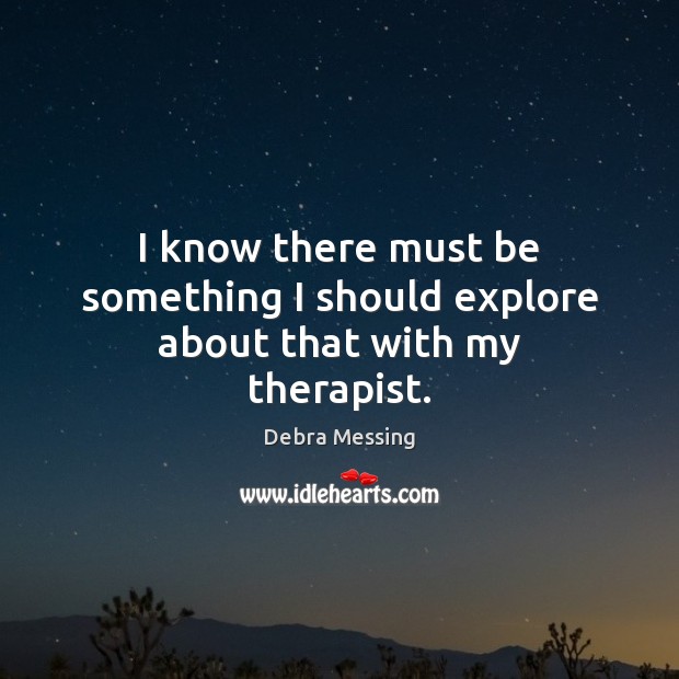 I know there must be something I should explore about that with my therapist. Debra Messing Picture Quote