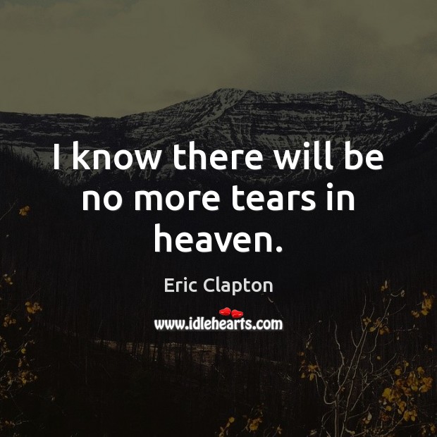 I know there will be no more tears in heaven. Eric Clapton Picture Quote