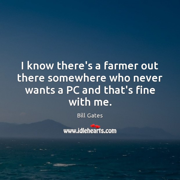 I know there’s a farmer out there somewhere who never wants a PC and that’s fine with me. Bill Gates Picture Quote